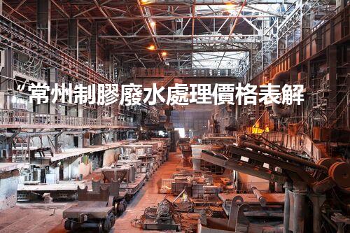 “常州制膠廢水處理價格表解析：如何獲得最佳處理效果？”